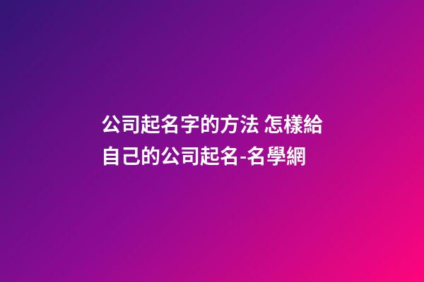 公司起名字的方法 怎樣給自己的公司起名-名學網